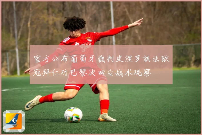 官方公布葡萄牙裁判皮涅罗执法欧冠拜仁对巴黎次回合战术观察