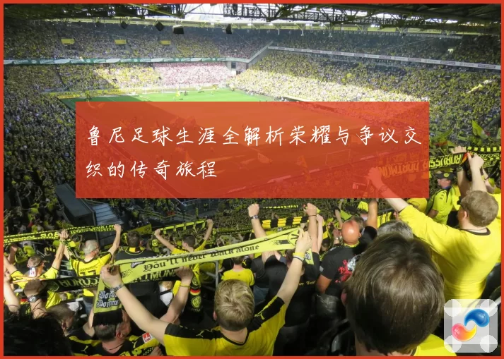 鲁尼足球生涯全解析荣耀与争议交织的传奇旅程