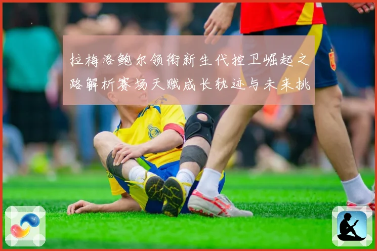 拉梅洛鲍尔领衔新生代控卫崛起之路解析赛场天赋成长轨迹与未来挑战