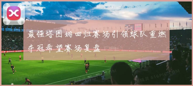 最强塔图姆回归赛场引领球队重燃夺冠希望赛场复盘