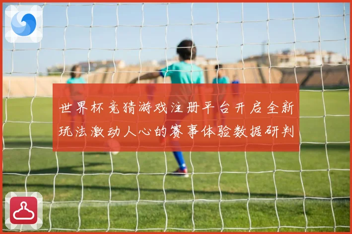 世界杯竞猜游戏注册平台开启全新玩法激动人心的赛事体验数据研判