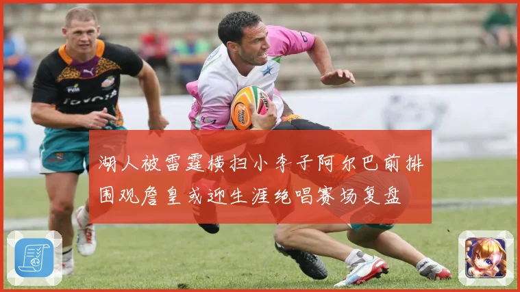 湖人被雷霆横扫小李子阿尔巴前排围观詹皇或迎生涯绝唱赛场复盘