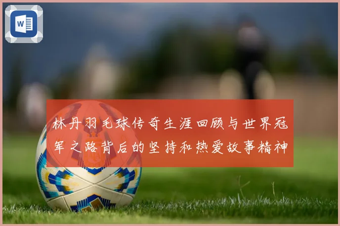 林丹羽毛球传奇生涯回顾与世界冠军之路背后的坚持和热爱故事精神