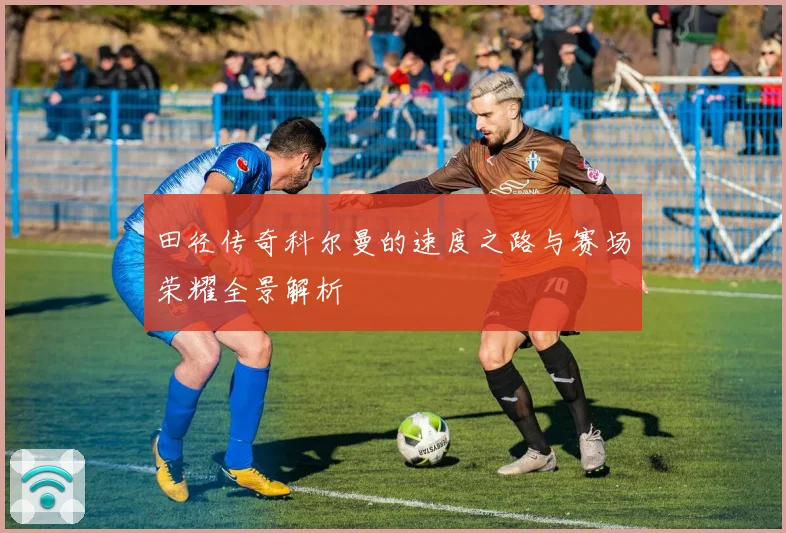 田径传奇科尔曼的速度之路与赛场荣耀全景解析