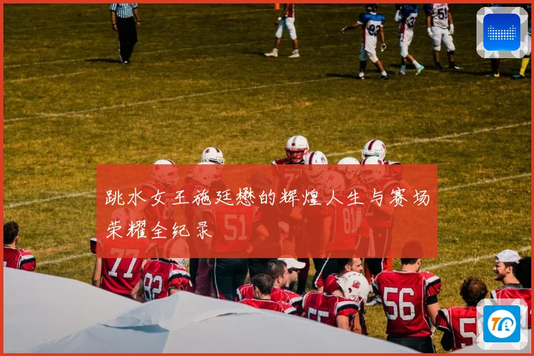 跳水女王施廷懋的辉煌人生与赛场荣耀全纪录