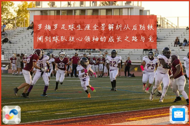 罗梅罗足球生涯全景解析从后防铁闸到球队核心领袖的成长之路与竞技价值探究