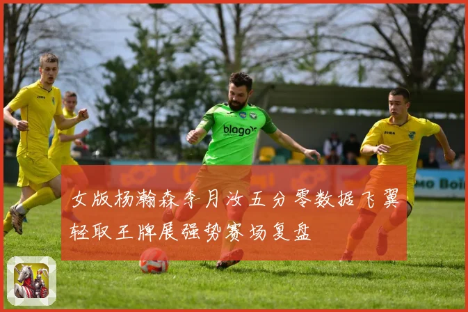 女版杨瀚森李月汝五分零数据飞翼轻取王牌展强势赛场复盘