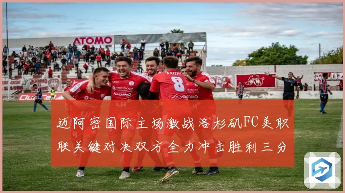 迈阿密国际主场激战洛杉矶FC美职联关键对决双方全力冲击胜利三分解析