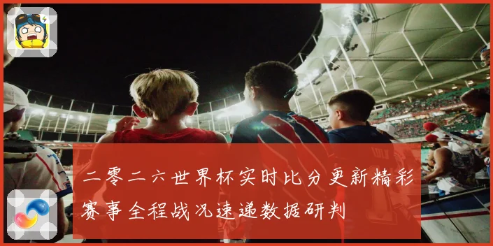 二零二六世界杯实时比分更新精彩赛事全程战况速递数据研判
