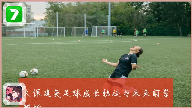 久保建英足球成长轨迹与未来前景解析