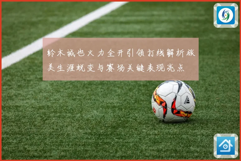 铃木诚也火力全开引领打线解析旅美生涯蜕变与赛场关键表现亮点