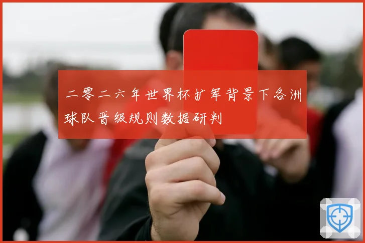 二零二六年世界杯扩军背景下各洲球队晋级规则数据研判