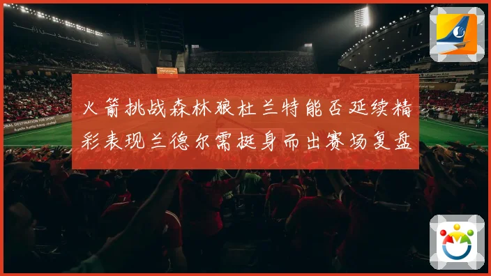 火箭挑战森林狼杜兰特能否延续精彩表现兰德尔需挺身而出赛场复盘