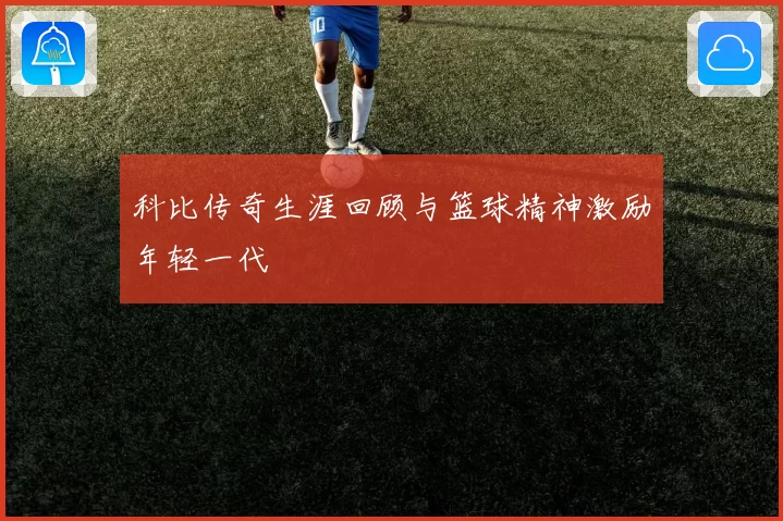 科比传奇生涯回顾与篮球精神激励年轻一代
