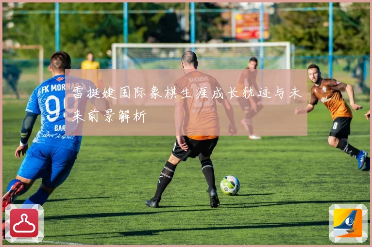 雷挺婕国际象棋生涯成长轨迹与未来前景解析