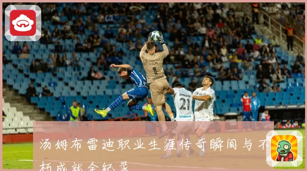 汤姆布雷迪职业生涯传奇瞬间与不朽成就全纪录
