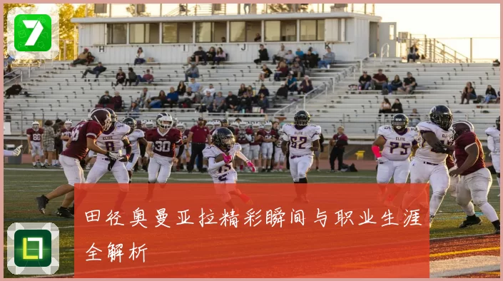 田径奥曼亚拉精彩瞬间与职业生涯全解析