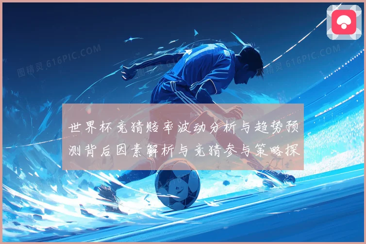 世界杯竞猜赔率波动分析与趋势预测背后因素解析与竞猜参与策略探数据研判