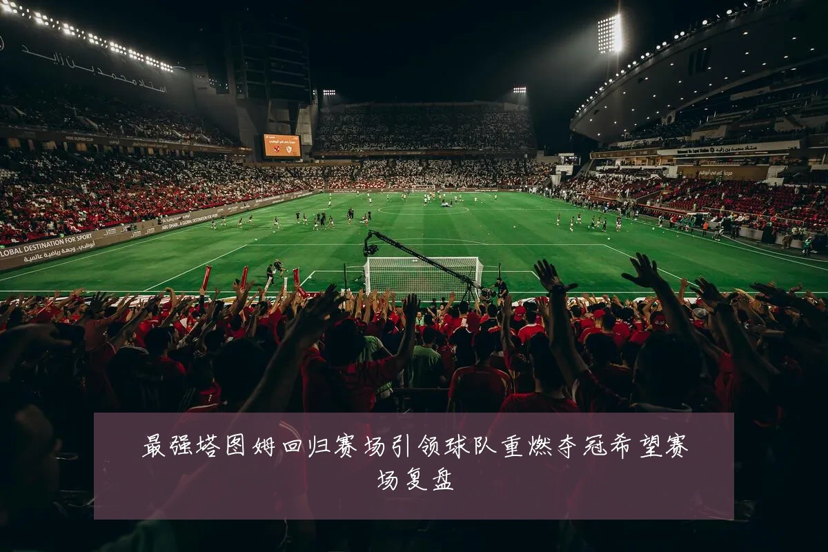 最强塔图姆回归赛场引领球队重燃夺冠希望赛场复盘
