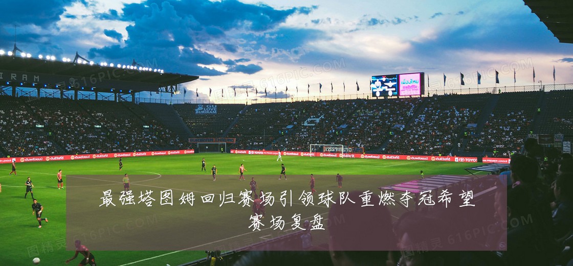 最强塔图姆回归赛场引领球队重燃夺冠希望赛场复盘