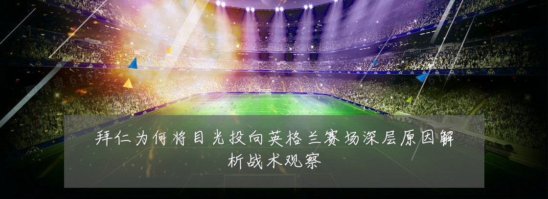 拜仁为何将目光投向英格兰赛场深层原因解析战术观察