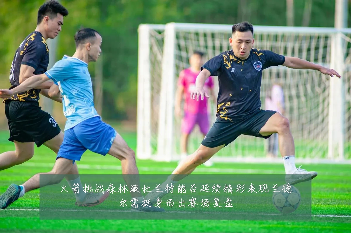 火箭挑战森林狼杜兰特能否延续精彩表现兰德尔需挺身而出赛场复盘