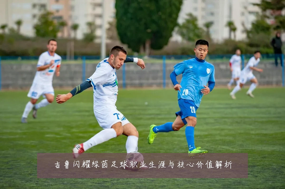 吉鲁闪耀绿茵足球职业生涯与核心价值解析