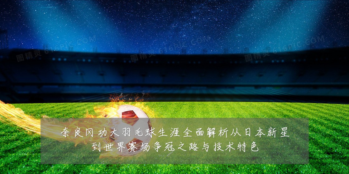 奈良冈功大羽毛球生涯全面解析从日本新星到世界赛场争冠之路与技术特色