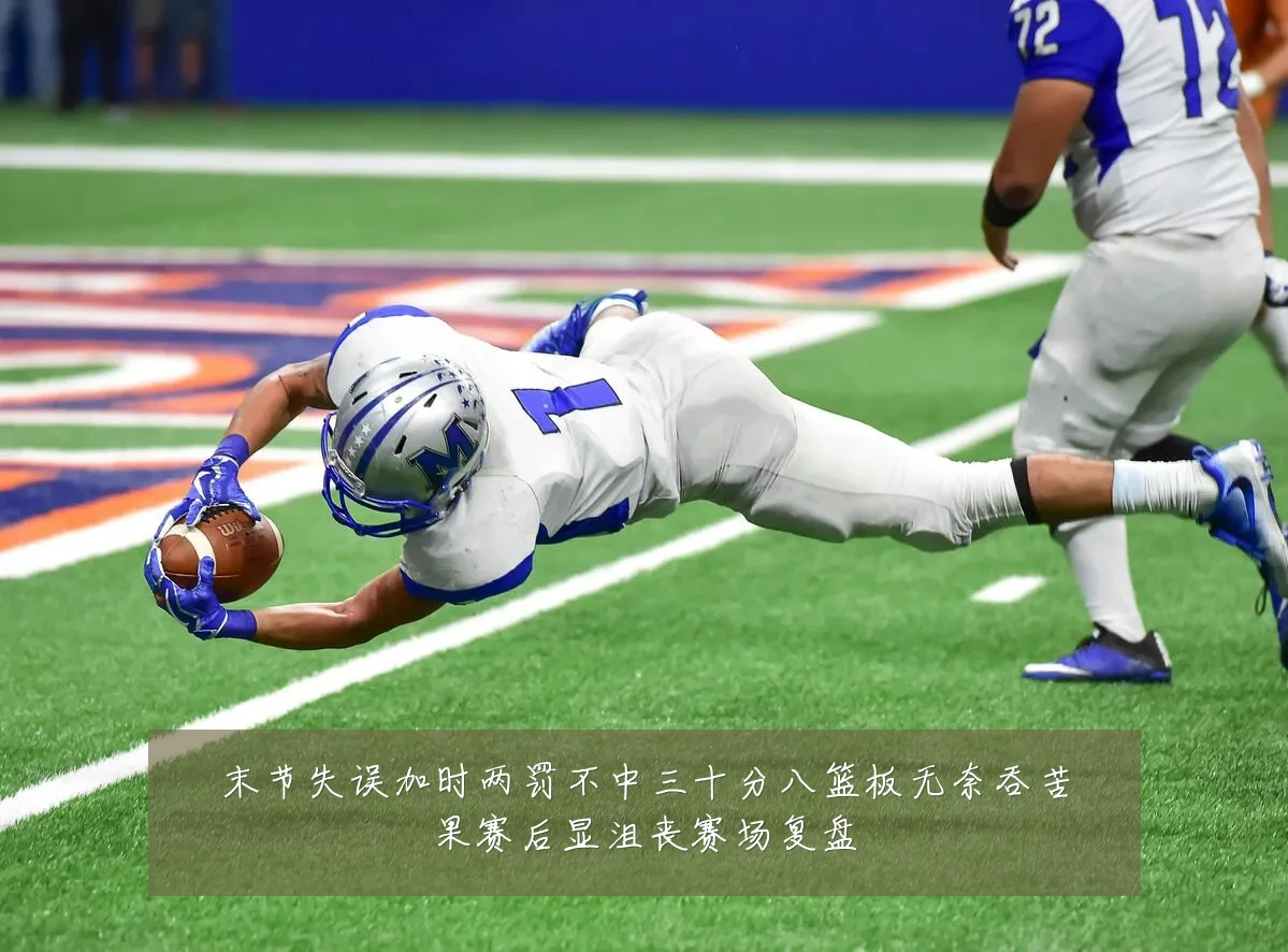 末节失误加时两罚不中三十分八篮板无奈吞苦果赛后显沮丧赛场复盘